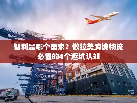 智利是哪个国家？做拉美跨境物流必懂的4个避坑认知