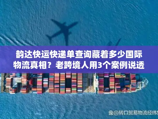 韵达快运快递单查询藏着多少国际物流真相？老跨境人用3个案例说透