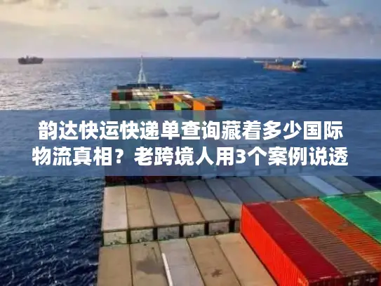韵达快运快递单查询藏着多少国际物流真相？老跨境人用3个案例说透