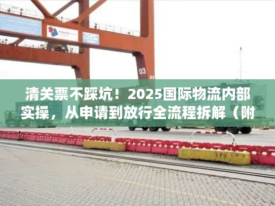 清关票不踩坑！2025国际物流内部实操，从申请到放行全流程拆解（附真实案例）