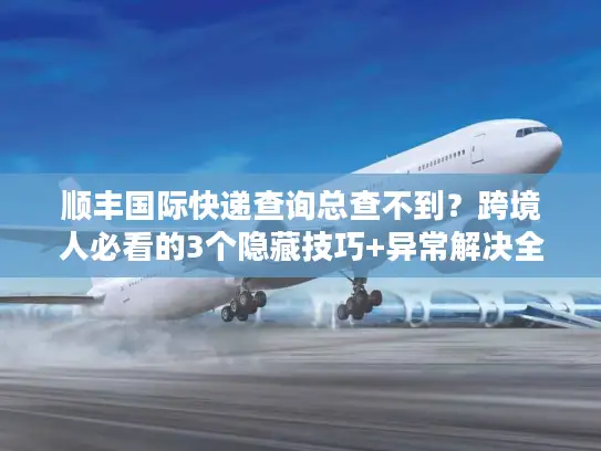 顺丰国际快递查询总查不到？跨境人必看的3个隐藏技巧+异常解决全流程