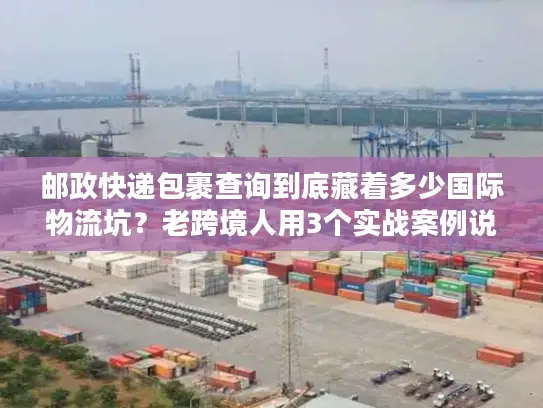 邮政快递包裹查询到底藏着多少国际物流坑？老跨境人用3个实战案例说透