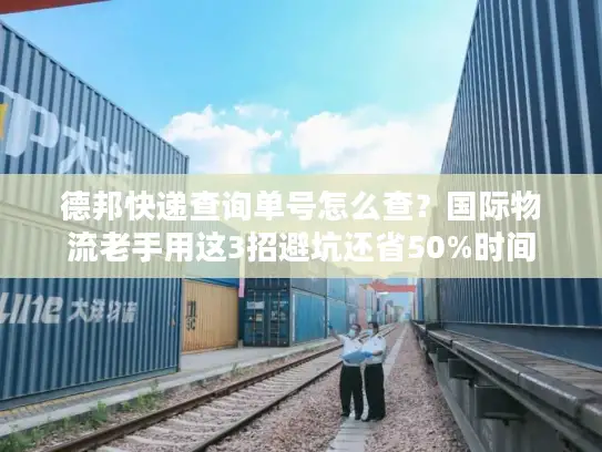 德邦快递查询单号怎么查？国际物流老手用这3招避坑还省50%时间