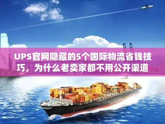 UPS官网隐藏的5个国际物流省钱技巧，为什么老卖家都不用公开渠道？