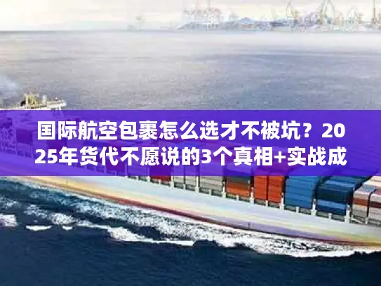 国际航空包裹怎么选才不被坑？2025年货代不愿说的3个真相+实战成本表