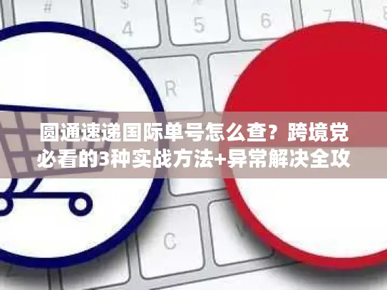 圆通速递国际单号怎么查？跨境党必看的3种实战方法+异常解决全攻略