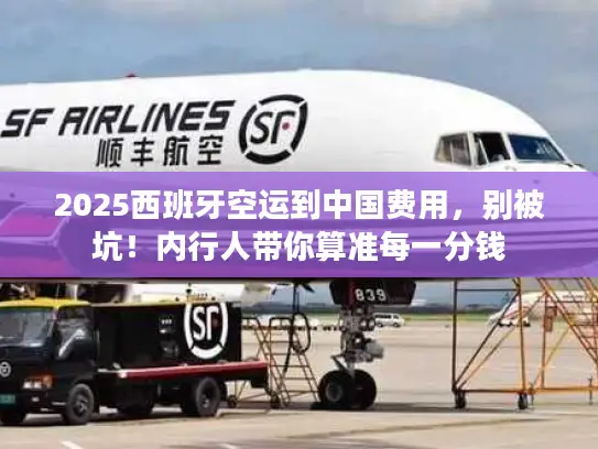 2025西班牙空运到中国费用，别被坑！内行人带你算准每一分钱