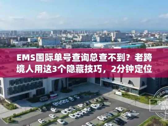 EMS国际单号查询总查不到？老跨境人用这3个隐藏技巧，2分钟定位包裹！