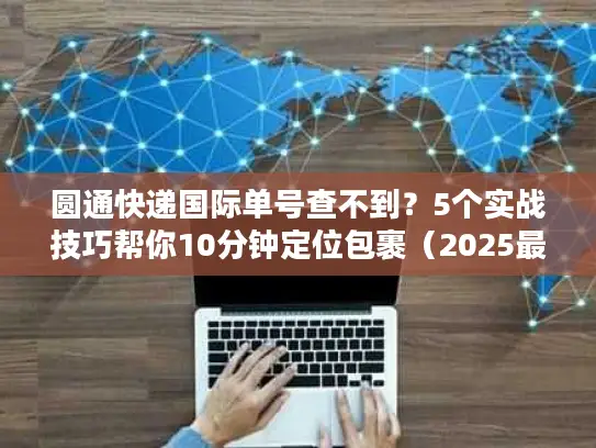 圆通快递国际单号查不到？5个实战技巧帮你10分钟定位包裹（2025最新）