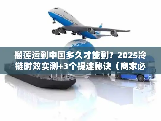 榴莲运到中国多久才能到？2025冷链时效实测+3个提速秘诀（商家必看）