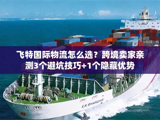飞特国际物流怎么选？跨境卖家亲测3个避坑技巧+1个隐藏优势