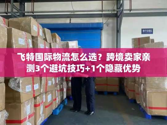 飞特国际物流怎么选？跨境卖家亲测3个避坑技巧+1个隐藏优势