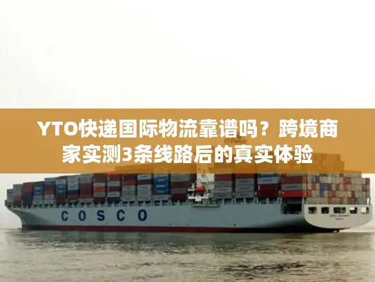 YTO快递国际物流靠谱吗？跨境商家实测3条线路后的真实体验