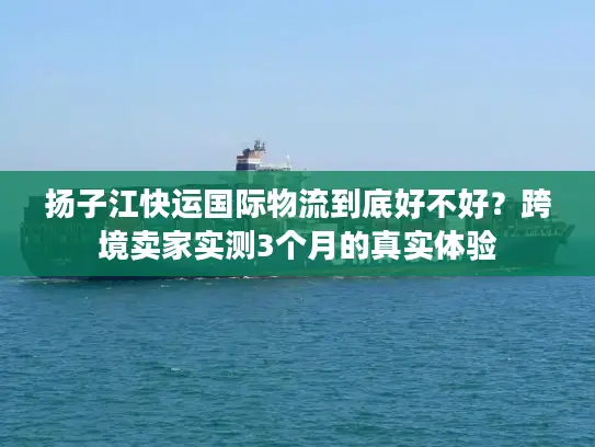 扬子江快运国际物流到底好不好？跨境卖家实测3个月的真实体验