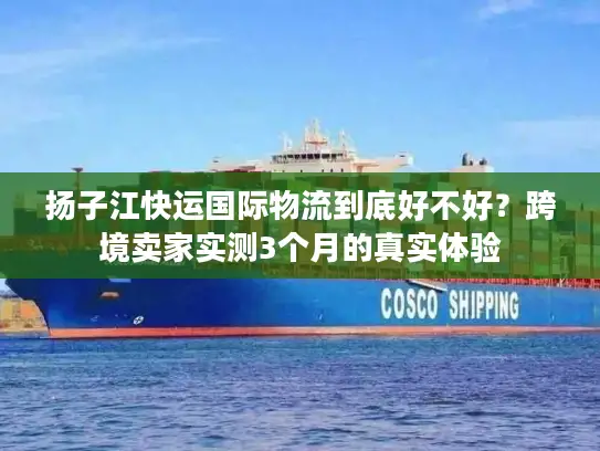 扬子江快运国际物流到底好不好？跨境卖家实测3个月的真实体验