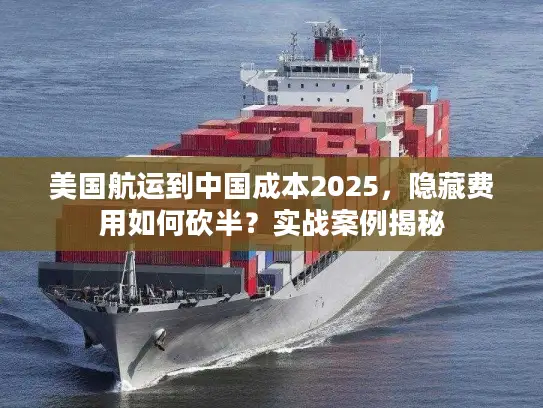 美国航运到中国成本2025，隐藏费用如何砍半？实战案例揭秘