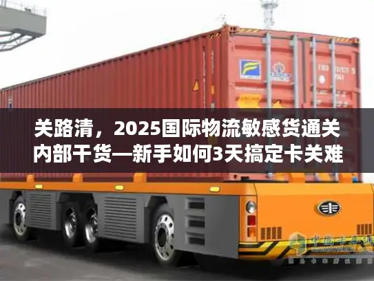 关路清，2025国际物流敏感货通关内部干货—新手如何3天搞定卡关难题？