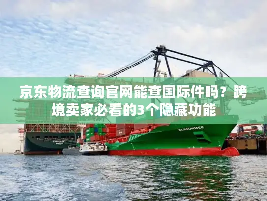 京东物流查询官网能查国际件吗？跨境卖家必看的3个隐藏功能