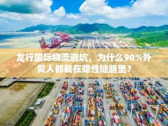 龙行国际物流避坑，为什么90%外贸人都栽在隐性链路里？