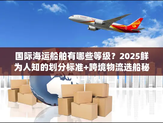 国际海运船舶有哪些等级？2025鲜为人知的划分标准+跨境物流选船秘籍