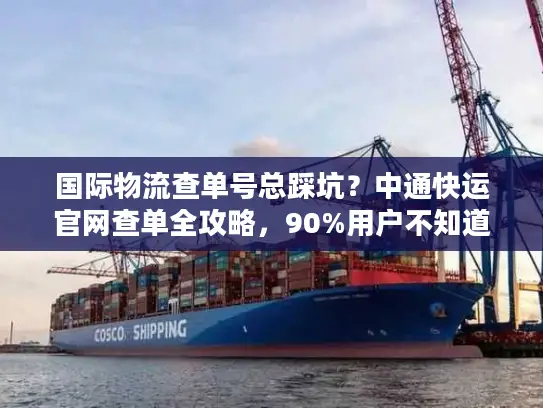 国际物流查单号总踩坑？中通快运官网查单全攻略，90%用户不知道的技巧