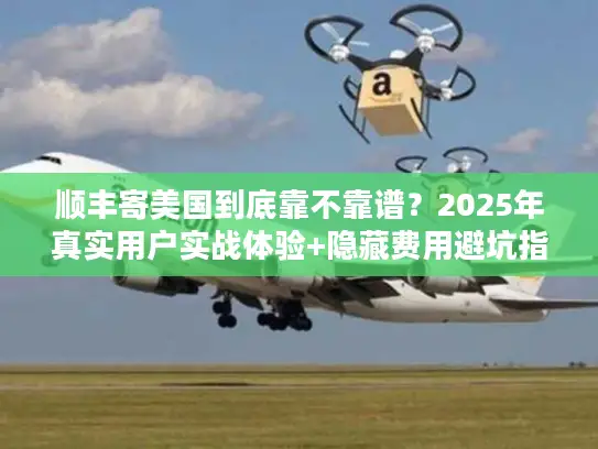 顺丰寄美国到底靠不靠谱？2025年真实用户实战体验+隐藏费用避坑指南