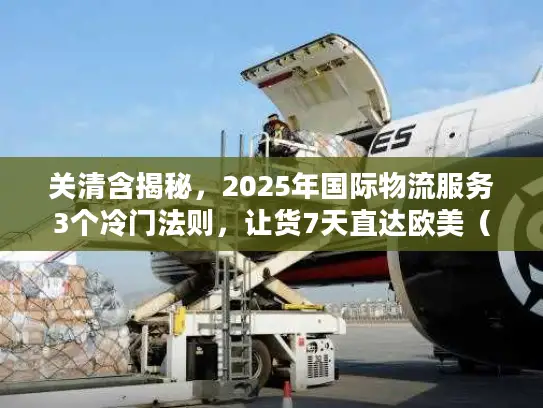 关清含揭秘，2025年国际物流服务3个冷门法则，让货7天直达欧美（附实战案例）