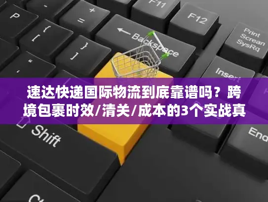 速达快递国际物流到底靠谱吗？跨境包裹时效/清关/成本的3个实战真相