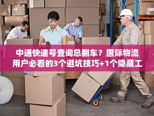 中通快递号查询总翻车？国际物流用户必看的3个避坑技巧+1个隐藏工具