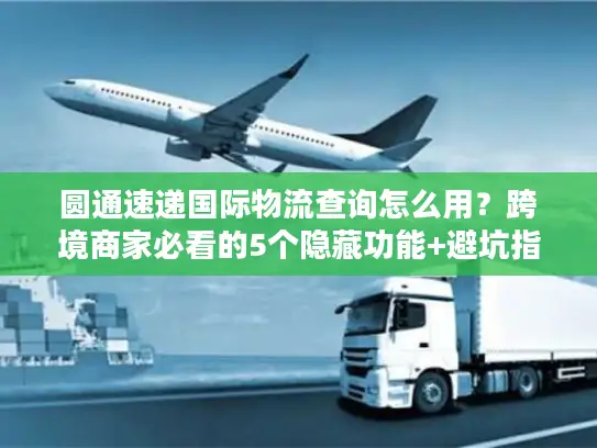 圆通速递国际物流查询怎么用？跨境商家必看的5个隐藏功能+避坑指南