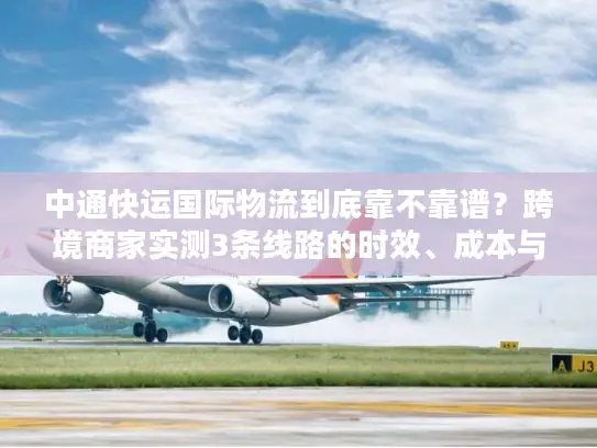 中通快运国际物流到底靠不靠谱？跨境商家实测3条线路的时效、成本与坑点全曝光