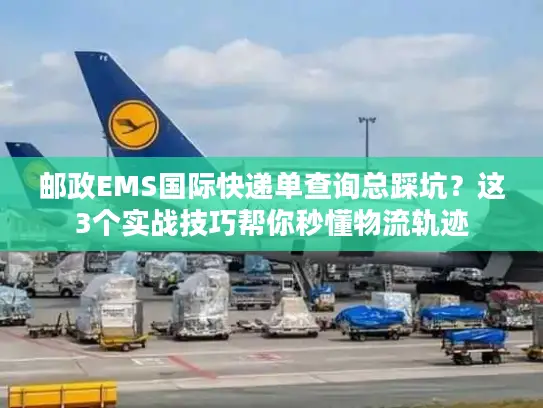 邮政EMS国际快递单查询总踩坑？这3个实战技巧帮你秒懂物流轨迹