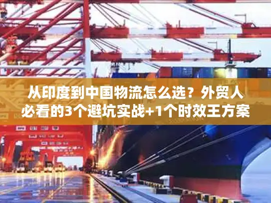 从印度到中国物流怎么选？外贸人必看的3个避坑实战+1个时效王方案