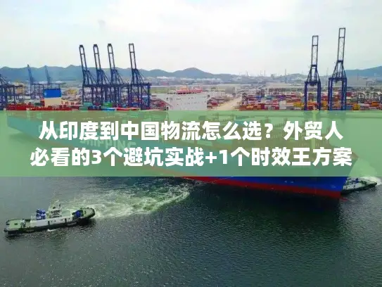 从印度到中国物流怎么选？外贸人必看的3个避坑实战+1个时效王方案