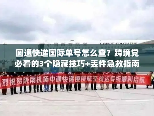 圆通快递国际单号怎么查？跨境党必看的3个隐藏技巧+丢件急救指南