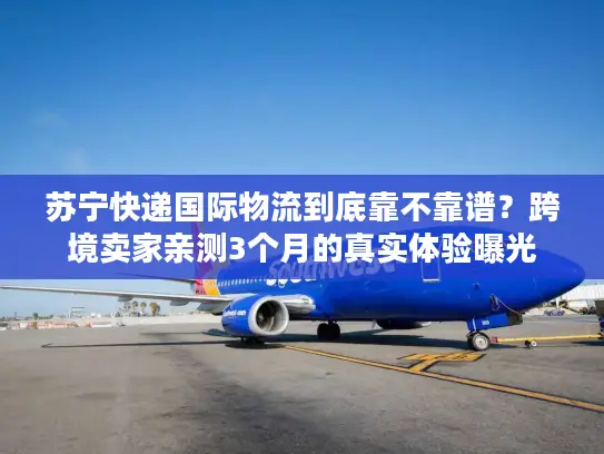 苏宁快递国际物流到底靠不靠谱？跨境卖家亲测3个月的真实体验曝光