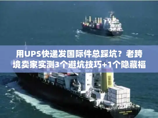 用UPS快递发国际件总踩坑？老跨境卖家实测3个避坑技巧+1个隐藏福利