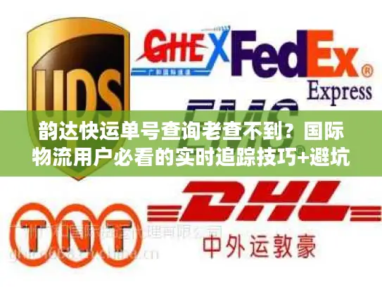 韵达快运单号查询老查不到？国际物流用户必看的实时追踪技巧+避坑清单