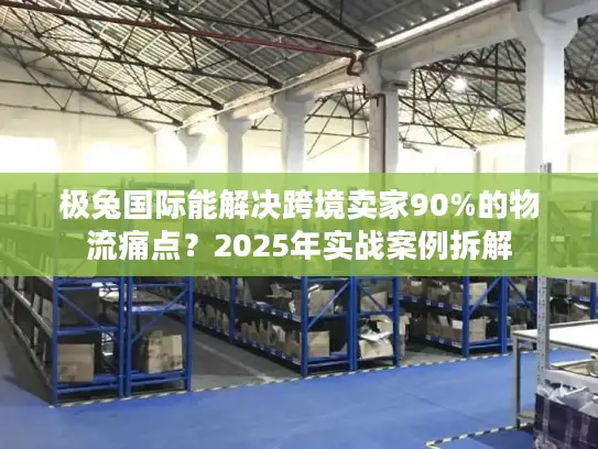 极兔国际能解决跨境卖家90%的物流痛点？2025年实战案例拆解