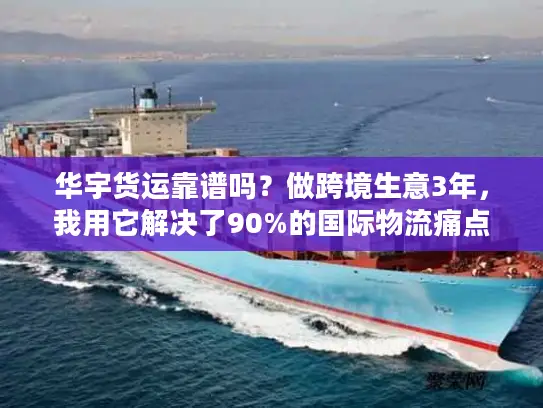 华宇货运靠谱吗？做跨境生意3年，我用它解决了90%的国际物流痛点