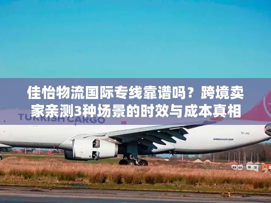 佳怡物流国际专线靠谱吗？跨境卖家亲测3种场景的时效与成本真相