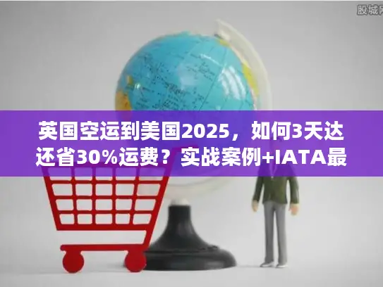 英国空运到美国2025，如何3天达还省30%运费？实战案例+IATA最新数据）