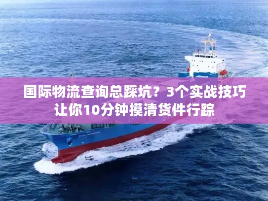 国际物流查询总踩坑？3个实战技巧让你10分钟摸清货件行踪