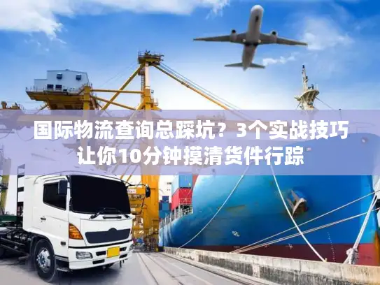 国际物流查询总踩坑？3个实战技巧让你10分钟摸清货件行踪