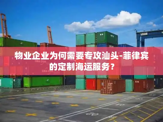 物业企业为何需要专攻汕头-菲律宾的定制海运服务？