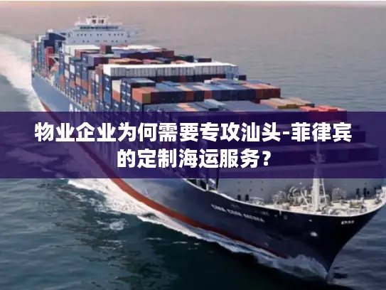物业企业为何需要专攻汕头-菲律宾的定制海运服务？