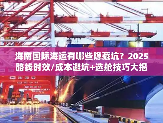 海南国际海运有哪些隐藏坑？2025路线时效/成本避坑+选舱技巧大揭秘