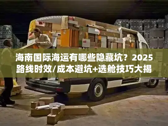 海南国际海运有哪些隐藏坑？2025路线时效/成本避坑+选舱技巧大揭秘