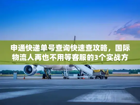 申通快递单号查询快速查攻略，国际物流人再也不用等客服的3个实战方法