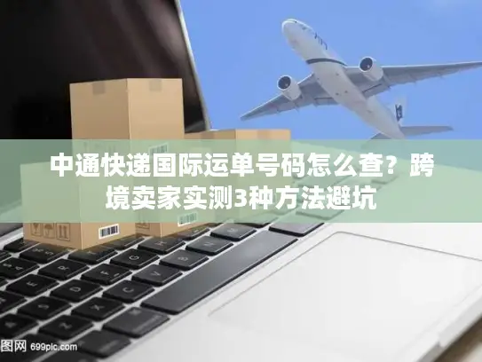 中通快递国际运单号码怎么查？跨境卖家实测3种方法避坑